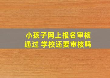 小孩子网上报名审核通过 学校还要审核吗